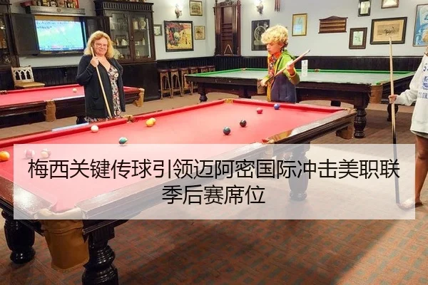 梅西关键传球引领迈阿密国际冲击美职联季后赛席位