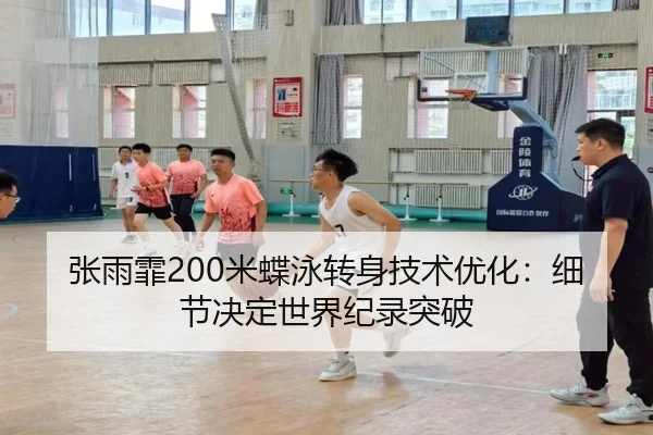 张雨霏200米蝶泳转身技术优化：细节决定世界纪录突破