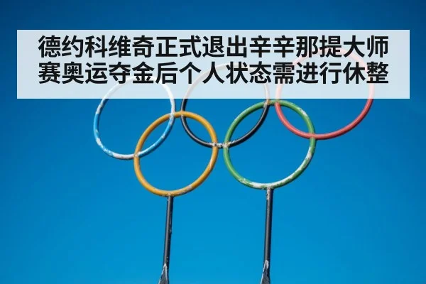 德约科维奇正式退出辛辛那提大师赛奥运夺金后个人状态需进行休整