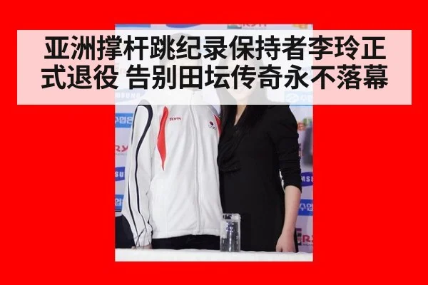 亚洲撑杆跳纪录保持者李玲正式退役 告别田坛传奇永不落幕