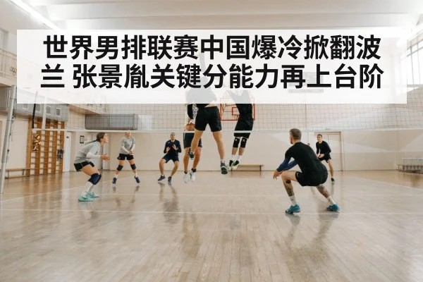世界男排联赛中国爆冷掀翻波兰 张景胤关键分能力再上台阶