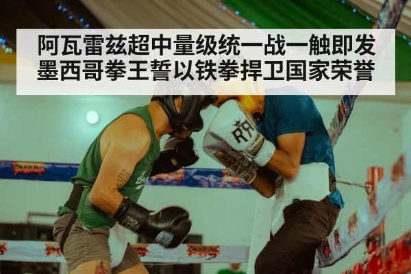 阿瓦雷兹超中量级统一战一触即发 墨西哥拳王誓以铁拳捍卫国家荣誉