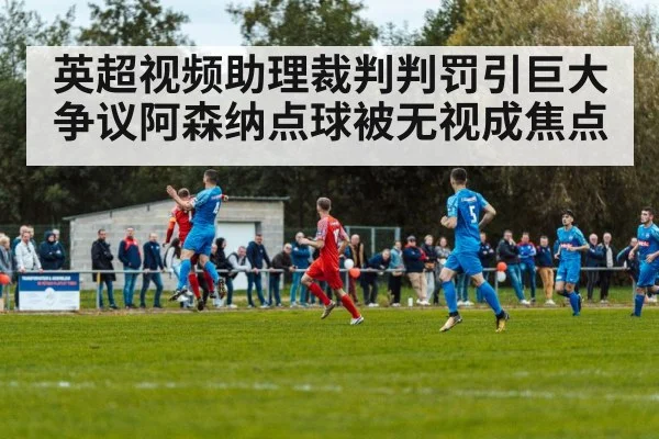 英超视频助理裁判判罚引巨大争议阿森纳点球被无视成焦点
