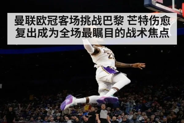 曼联欧冠客场挑战巴黎 芒特伤愈复出成为全场最瞩目的战术焦点