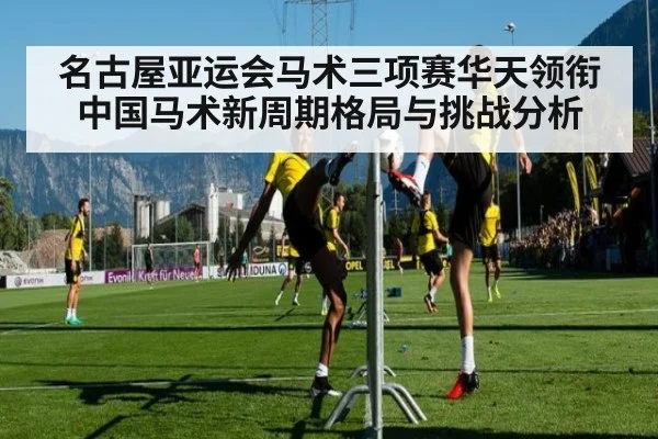 名古屋亚运会马术三项赛华天领衔中国马术新周期格局与挑战分析
